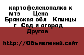 картофелекопалка к мтз 09 › Цена ­ 11 000 - Брянская обл., Клинцы г. Сад и огород » Другое   